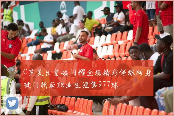 C罗复出首战闪耀全场精彩停球转身破门斩获职业生涯第977球