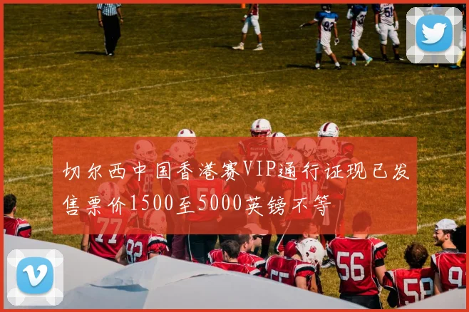 切尔西中国香港赛VIP通行证现已发售票价1500至5000英镑不等