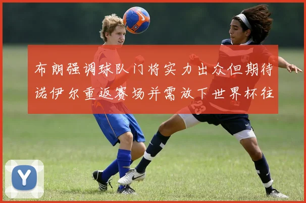 布朗强调球队门将实力出众但期待诺伊尔重返赛场并需放下世界杯往事