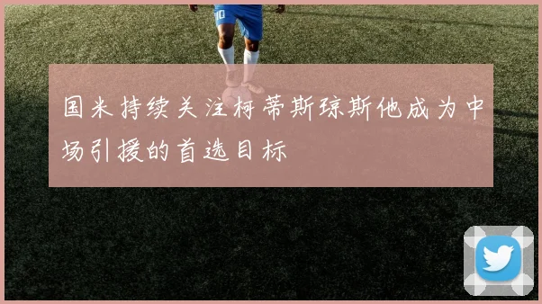 国米持续关注柯蒂斯琼斯他成为中场引援的首选目标