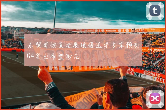 东契奇恢复进展缓慢医学专家预测G4复出希望渺茫