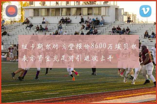 纽卡斯尔对戈登报价8600万埃贝尔表示资金充足将引进攻击手