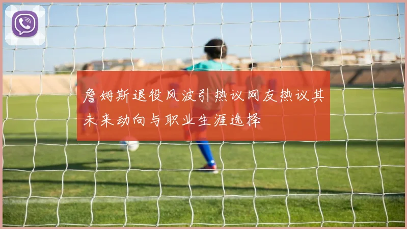 詹姆斯退役风波引热议网友热议其未来动向与职业生涯选择