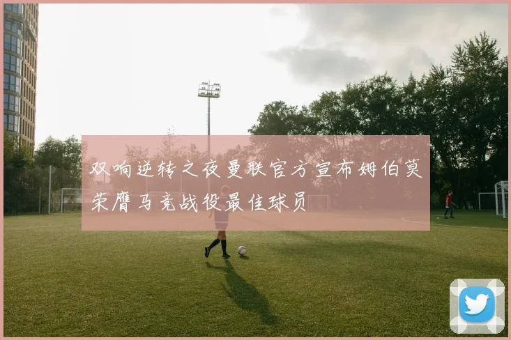 双响逆转之夜曼联官方宣布姆伯莫荣膺马竞战役最佳球员