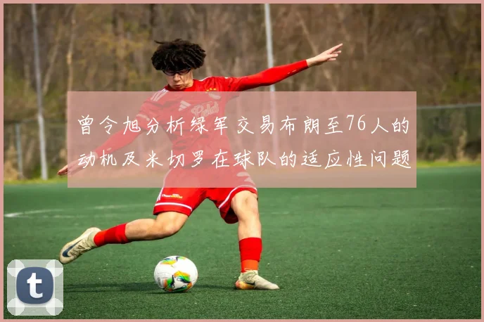 曾令旭分析绿军交易布朗至76人的动机及米切罗在球队的适应性问题