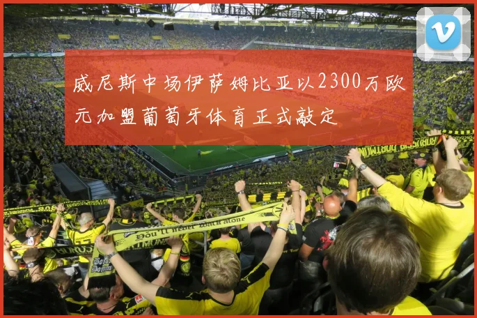 威尼斯中场伊萨姆比亚以2300万欧元加盟葡萄牙体育正式敲定