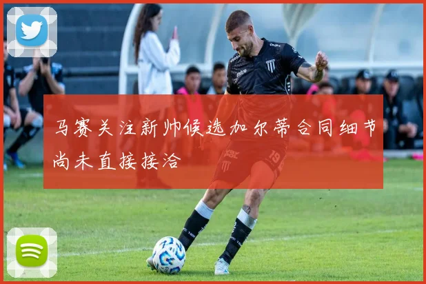 马赛关注新帅候选加尔蒂合同细节尚未直接接洽