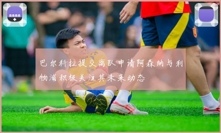 巴尔科拉提交离队申请阿森纳与利物浦积极关注其未来动态