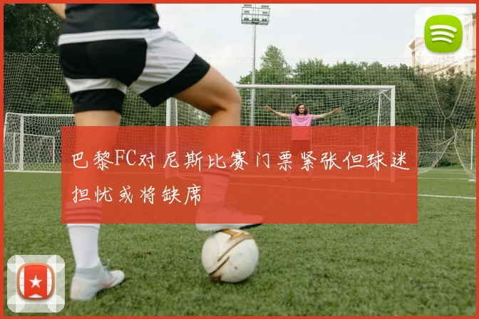 巴黎FC对尼斯比赛门票紧张但球迷担忧或将缺席