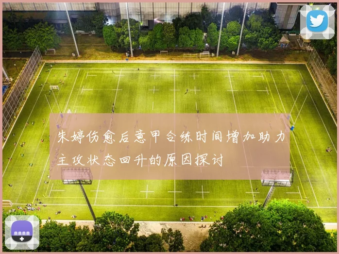 朱婷伤愈后意甲合练时间增加助力主攻状态回升的原因探讨