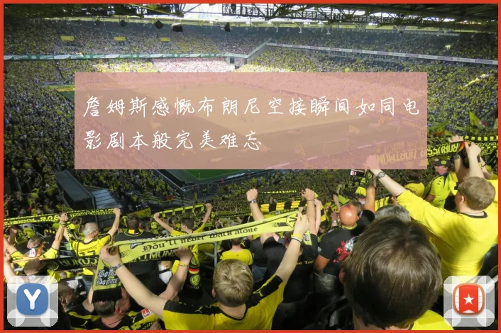 詹姆斯感慨布朗尼空接瞬间如同电影剧本般完美难忘
