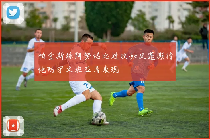 帕金斯称阿努诺比进攻如皮蓬期待他防守文班亚马表现
