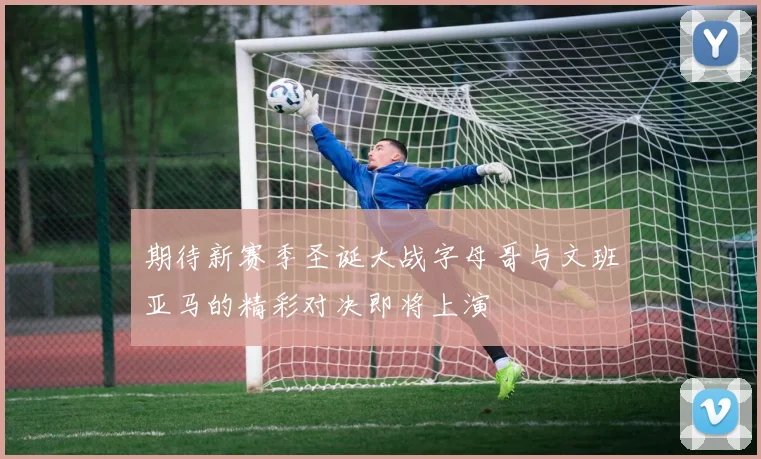 期待新赛季圣诞大战字母哥与文班亚马的精彩对决即将上演
