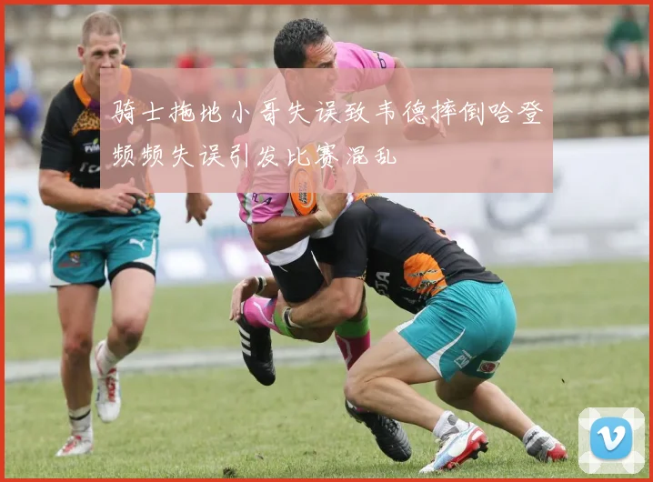 骑士拖地小哥失误致韦德摔倒哈登频频失误引发比赛混乱