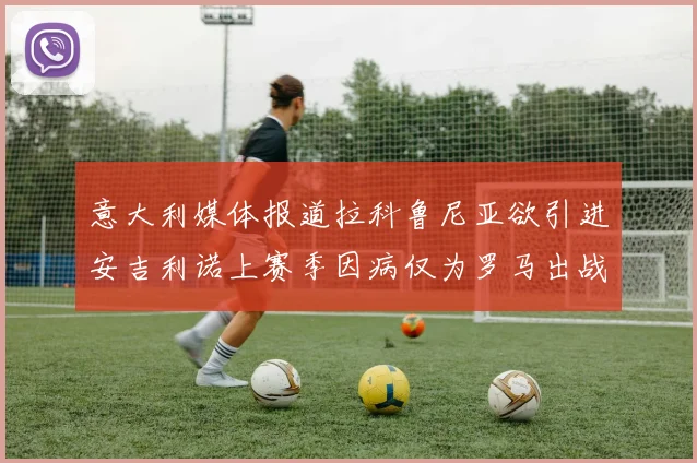 意大利媒体报道拉科鲁尼亚欲引进安吉利诺上赛季因病仅为罗马出战9场