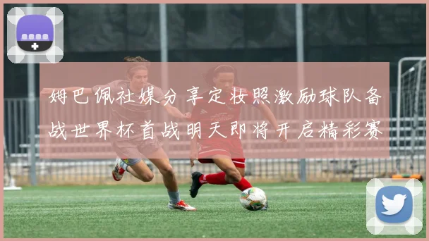 姆巴佩社媒分享定妆照激励球队备战世界杯首战明天即将开启精彩赛事