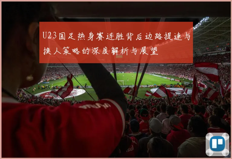 U23国足热身赛连胜背后边路提速与换人策略的深度解析与展望