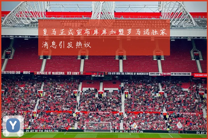 皇马正式宣布库库加盟罗马诺独家消息引发热议
