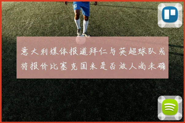 意大利媒体报道拜仁与英超球队或将报价比塞克国米是否放人尚未确定
