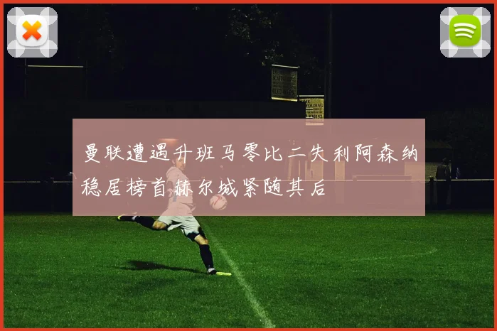 曼联遭遇升班马零比二失利阿森纳稳居榜首赫尔城紧随其后