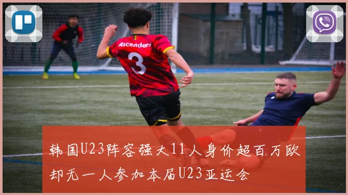 韩国U23阵容强大11人身价超百万欧却无一人参加本届U23亚运会