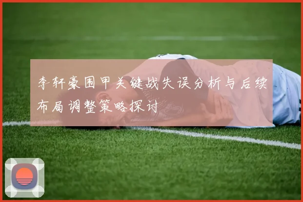 李轩豪围甲关键战失误分析与后续布局调整策略探讨