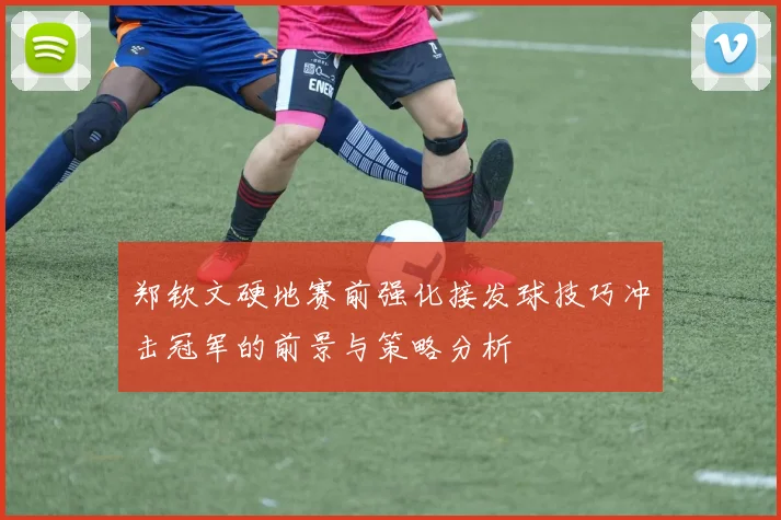 郑钦文硬地赛前强化接发球技巧冲击冠军的前景与策略分析